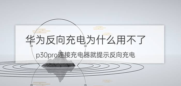 华为反向充电为什么用不了 p30pro连接充电器就提示反向充电？